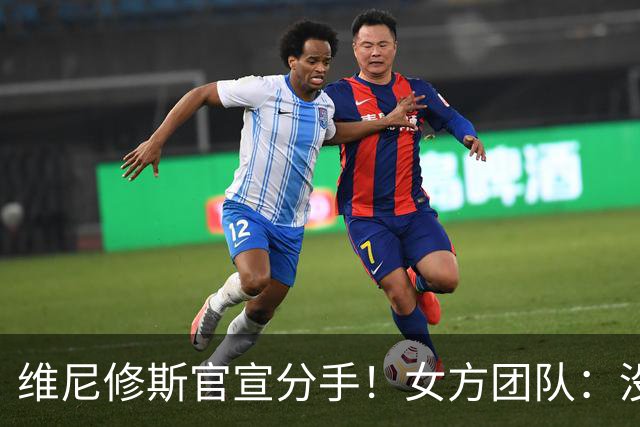 维尼修斯官宣分手！女方团队：没有吵架，只是达成共识不再在一起